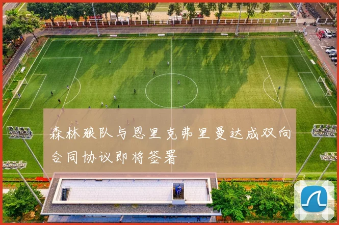 森林狼队与恩里克弗里曼达成双向合同协议即将签署