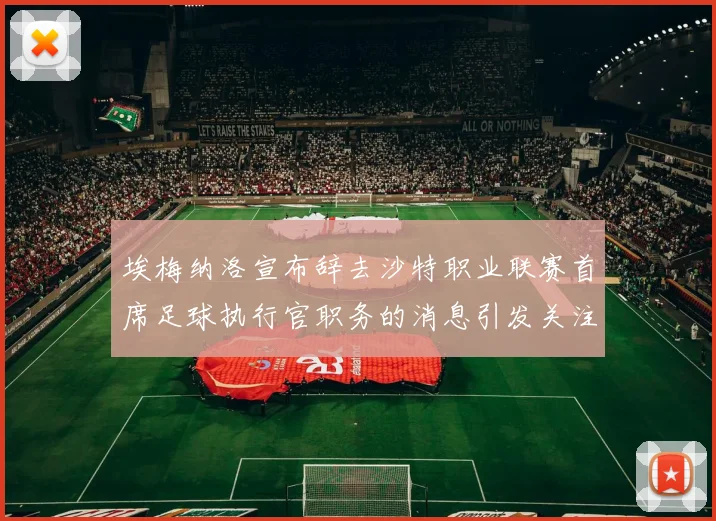 埃梅纳洛宣布辞去沙特职业联赛首席足球执行官职务的消息引发关注