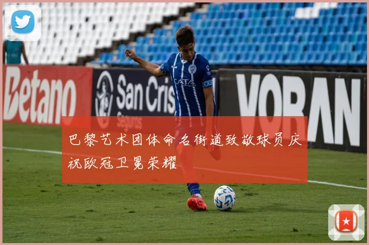 巴黎艺术团体命名街道致敬球员庆祝欧冠卫冕荣耀