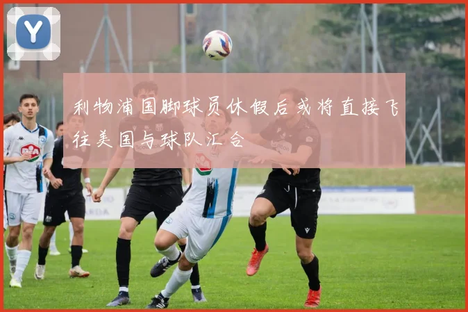 利物浦国脚球员休假后或将直接飞往美国与球队汇合