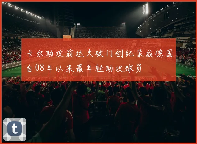 卡尔助攻翁达夫破门创纪录成德国自08年以来最年轻助攻球员