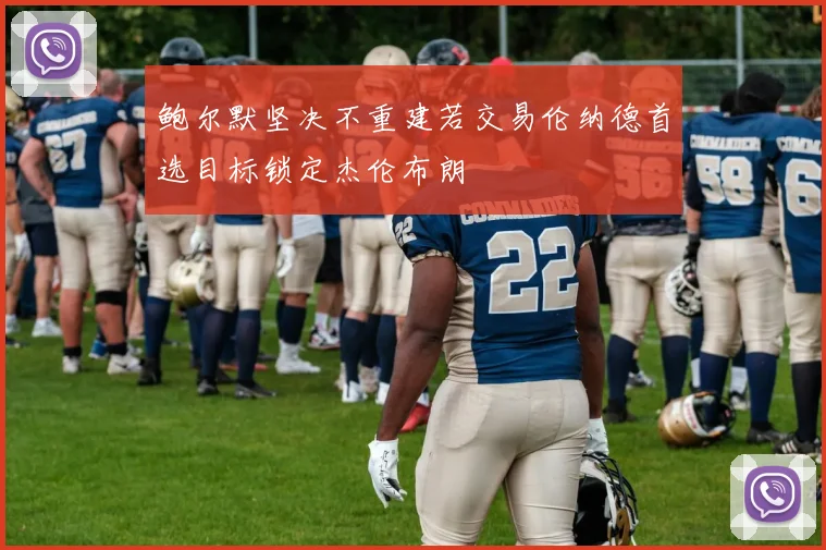 鲍尔默坚决不重建若交易伦纳德首选目标锁定杰伦布朗