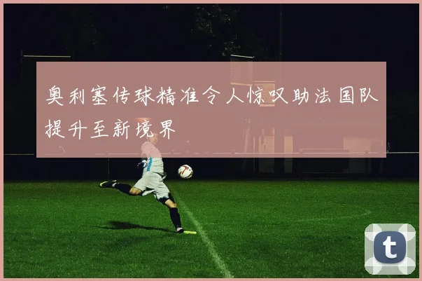 奥利塞传球精准令人惊叹助法国队提升至新境界
