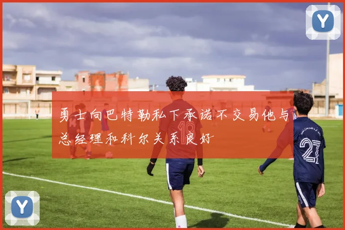 勇士向巴特勒私下承诺不交易他与总经理和科尔关系良好