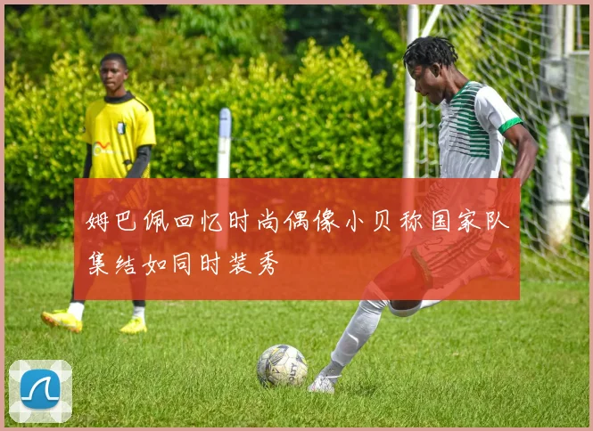 姆巴佩回忆时尚偶像小贝称国家队集结如同时装秀