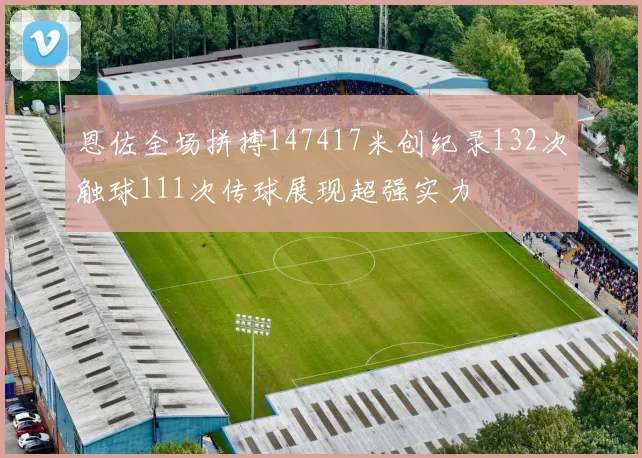 恩佐全场拼搏147417米创纪录132次触球111次传球展现超强实力