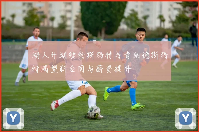 湖人计划续约斯玛特与肯纳德斯玛特渴望新合同与薪资提升