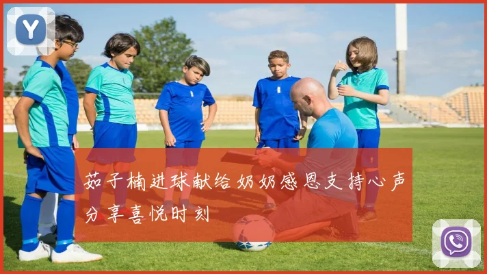 茹子楠进球献给奶奶感恩支持心声分享喜悦时刻
