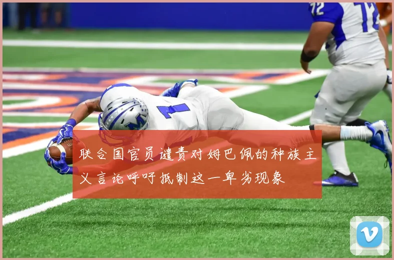 联合国官员谴责对姆巴佩的种族主义言论呼吁抵制这一卑劣现象
