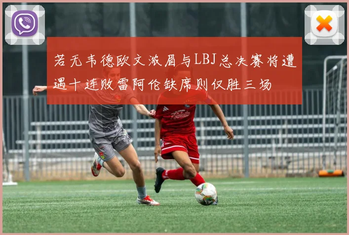 若无韦德欧文浓眉与LBJ总决赛将遭遇十连败雷阿伦缺席则仅胜三场